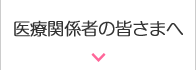 医療関係者の皆さまへ