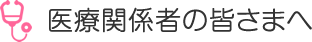 医療関係者の皆さまへ