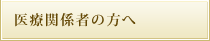 医療関係者の方へ