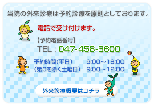 当院の外来診療は予約診療を原則としております。電話で受け付けます。【予約電話番号】TEL:047-458-6600　予約時間(平日)9：00-16：00　(第３を除く土曜日)9：00-12：00