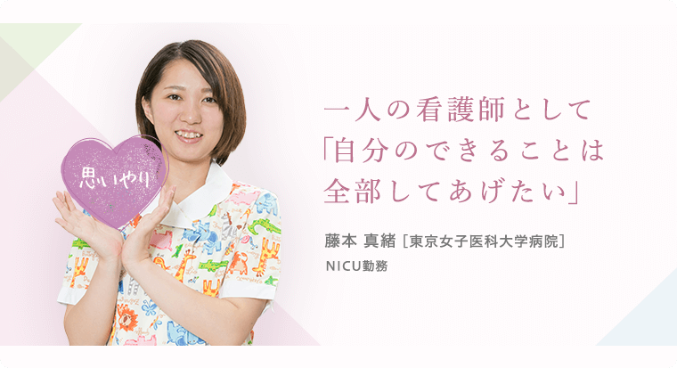 一人の看護師として「自分のできることは全部してあげたい」藤本 真緒 [東京女子医科大学病院]NICU勤務