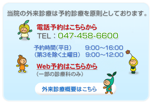 当院の外来診療は予約診療を原則としております。電話予約はこちらから TEL:047-458-6600　予約時間(平日)9：00-16：00　(第３を除く土曜日)9：00-12：00