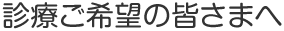 診療ご希望の皆さまへ