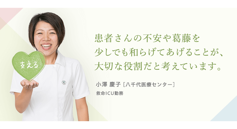 患者さんの不安や葛藤を少しでも和らげてあげることが、大切な役割だと考えています。小澤 慶子 [八千代医療センター]救命ICU勤務