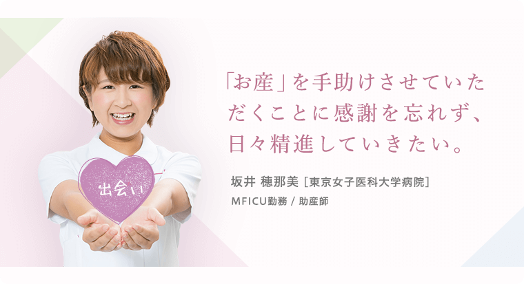 「お産」を手助けさせていただくことに感謝を忘れず、日々精進していきたい。坂井穂那美 [東京女子医科大学病院]MFICU勤務 / 助産師