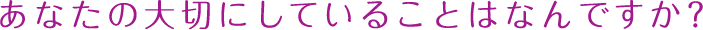 あなたの大切にしていることはなんですか？